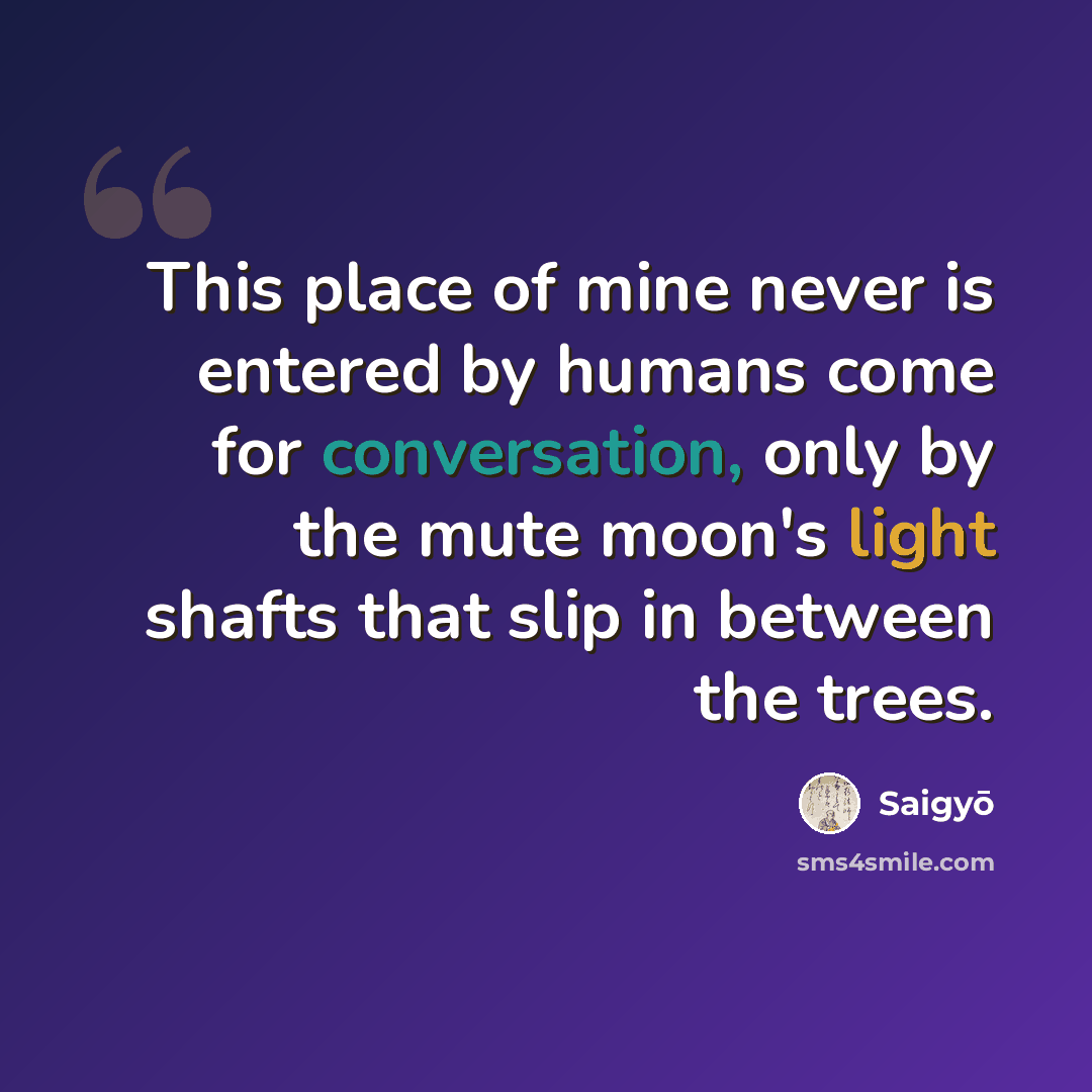 “This place of mine never is entered by humans come for conversation, only by the mute moon's light shafts that slip in between the trees.” quote by Saigyō