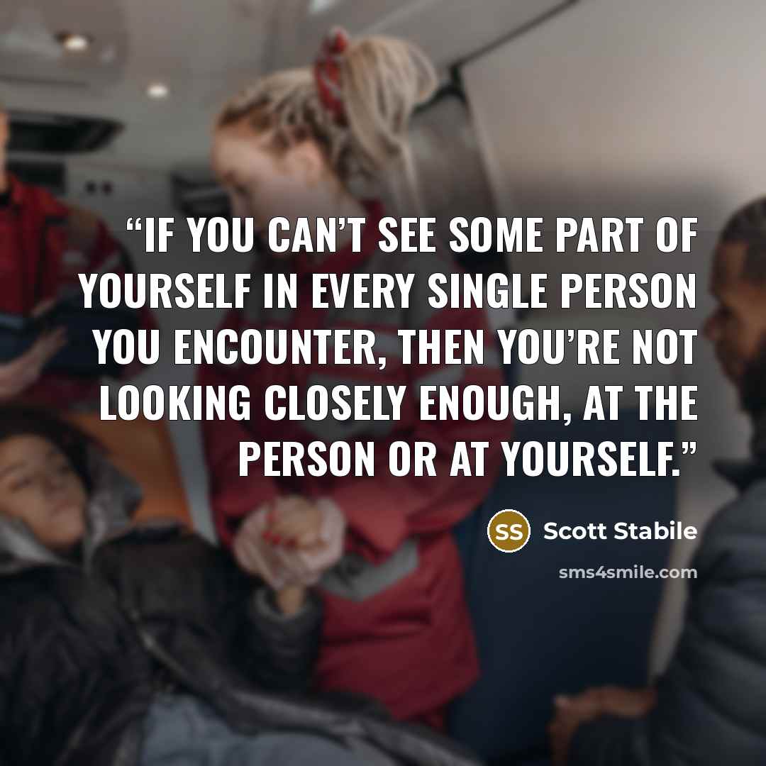 “If you can’t see some part of yourself in every single person you encounter, then you’re not looking closely enough, at the person or at yourself.” quote by Scott Stabile