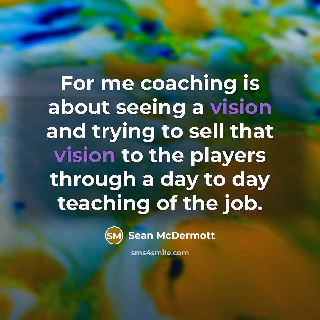 “For me coaching is about seeing a vision and trying to sell that vision to the players through a day to day teaching of the job.” quote by Sean McDermott
