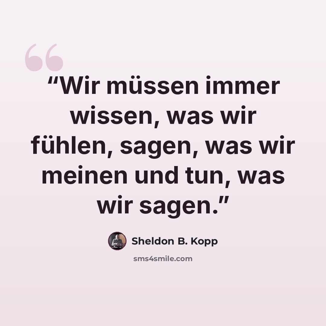 “Wir müssen immer wissen, was wir fühlen, sagen, was wir meinen und tun, was wir sagen.” quote by Sheldon B. Kopp