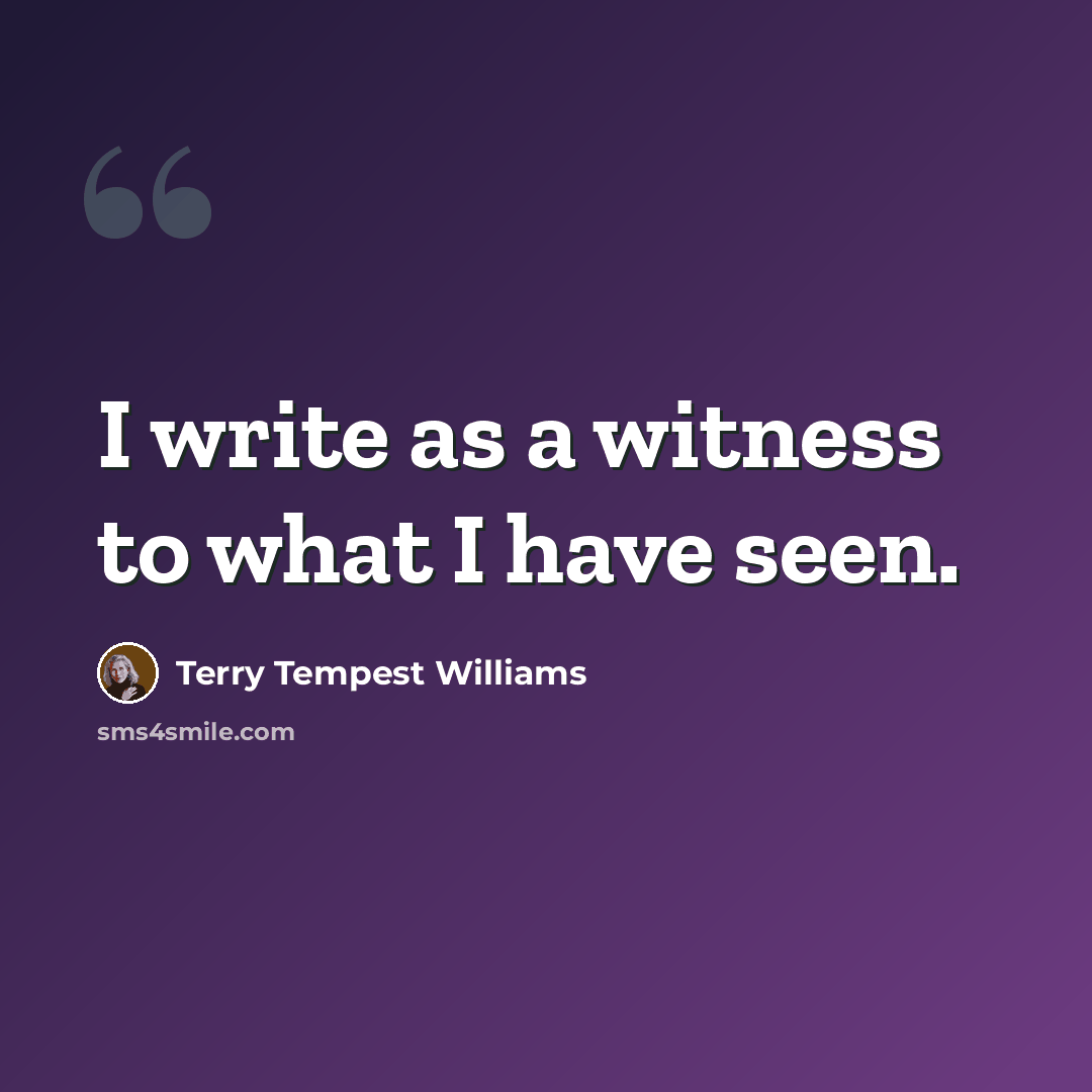 “I write as a witness to what I have seen.” quote by Terry Tempest Williams