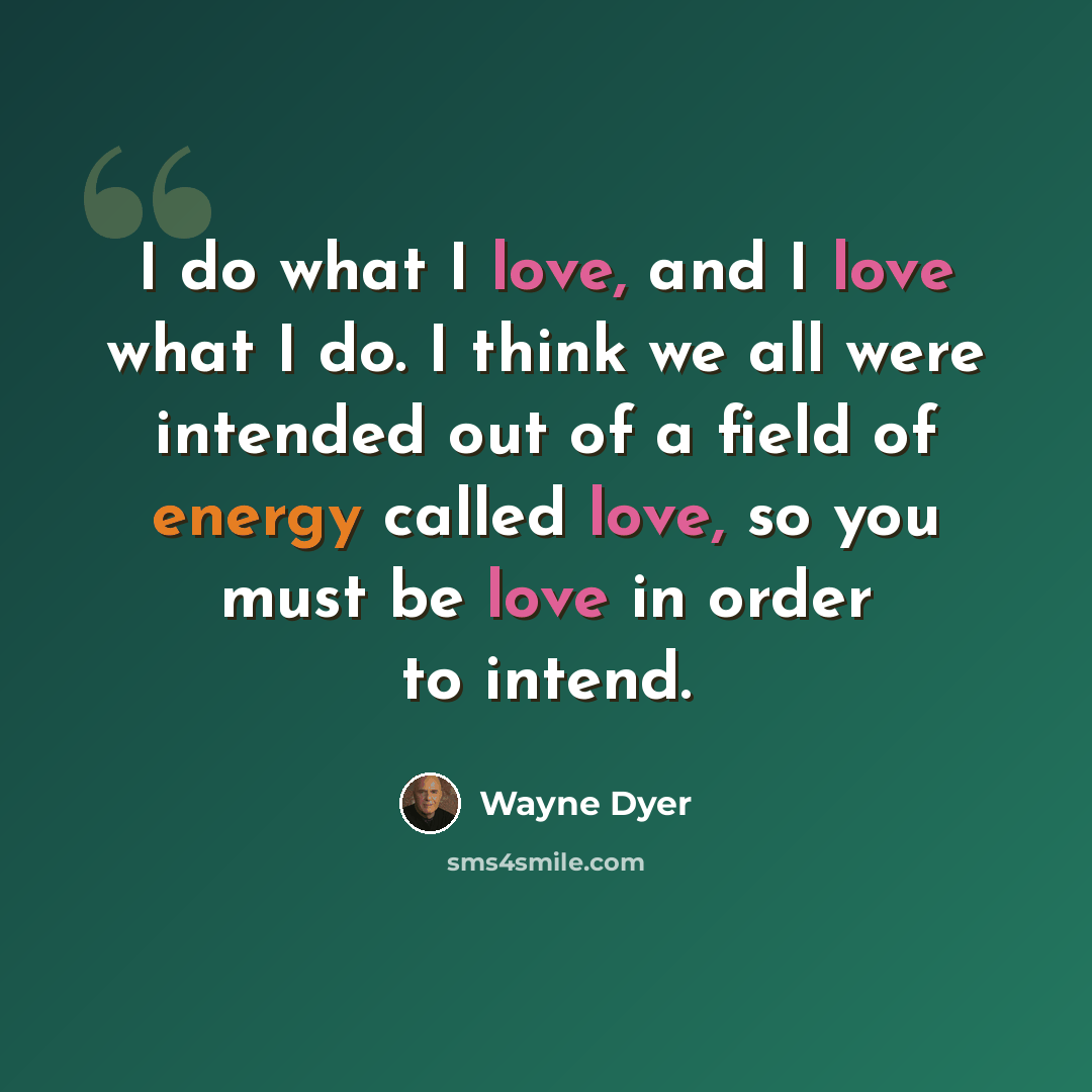 “I do what I love, and I love what I do. I think we all were intended out of a field of energy called love, so you must be love in order to intend.” quote by Wayne Dyer