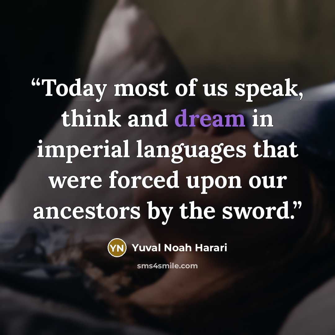 “Today most of us speak, think and dream in imperial languages that were forced upon our ancestors by the sword.” quote by Yuval Noah Harari
