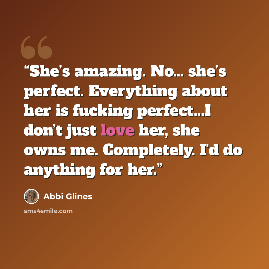 “She’s amazing. No… she’s perfect. Everything about her is fucking perfect...I don’t just love her, she owns me. Completely. I'd do anything for her.” quote by Abbi Glines