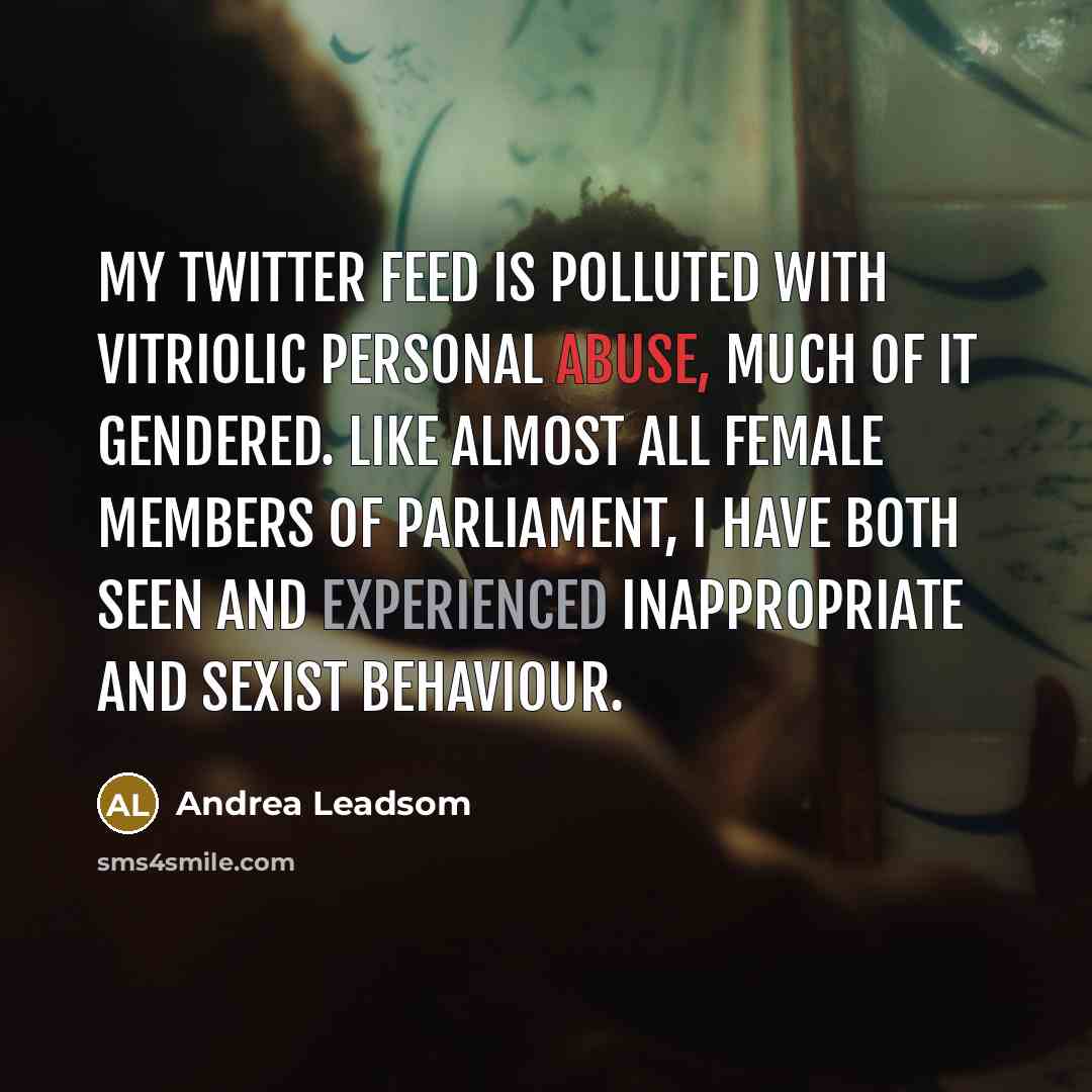 “My Twitter feed is polluted with vitriolic personal abuse, much of it gendered. Like almost all female Members of Parliament, I have both seen and experienced inappropriate and sexist behaviour.” quote by Andrea Leadsom