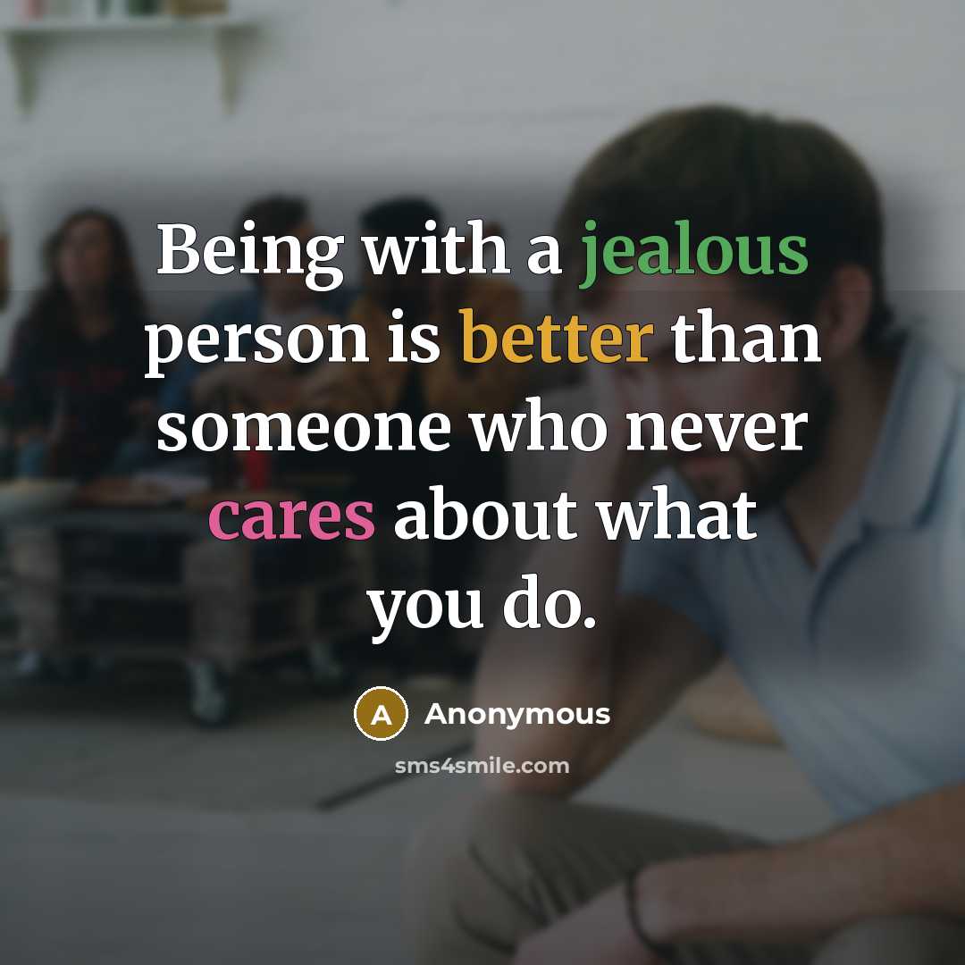 “Being with a jealous person is better than someone who never cares about what you do.” quote by Anonymous
