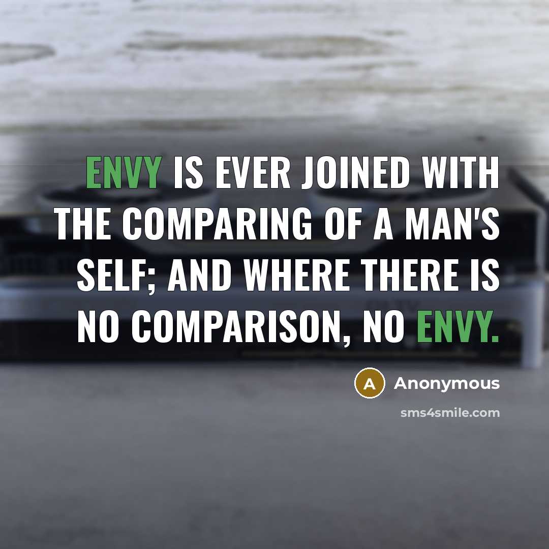 “Envy is ever joined with the comparing of a man's self; and where there is no comparison, no envy.” quote by Anonymous