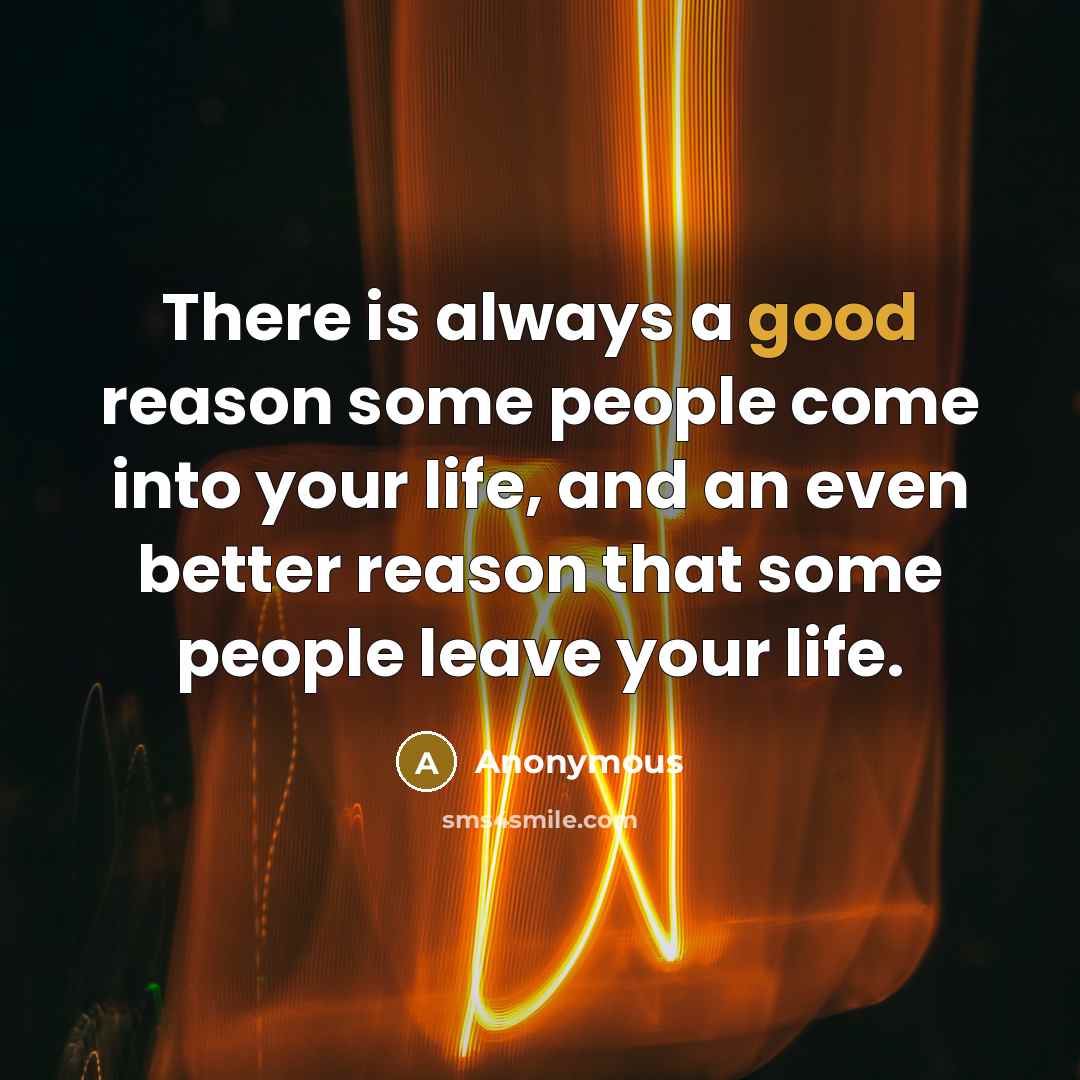 “There is always a good reason some people come into your life, and an even better reason that some people leave your life.” quote by Anonymous