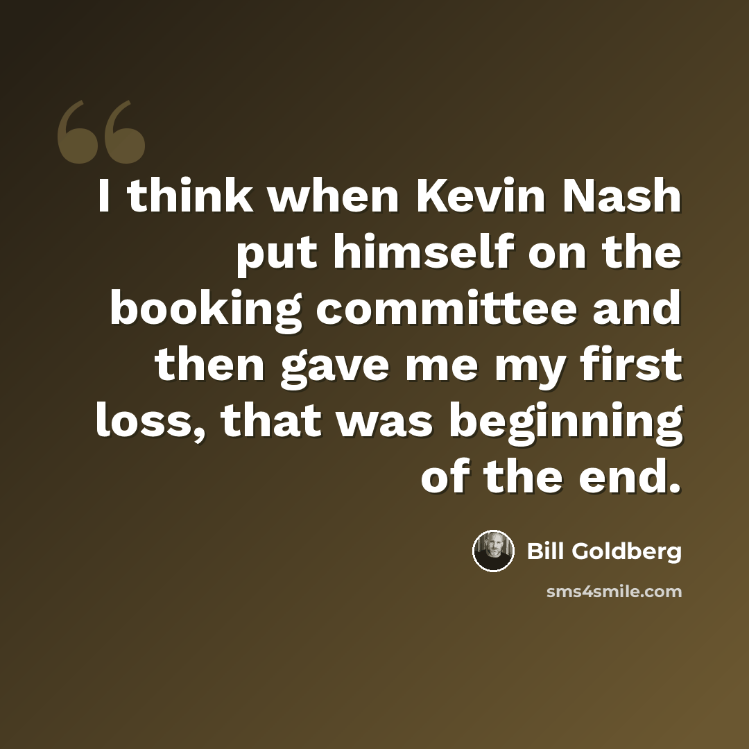 “I think when Kevin Nash put himself on the booking committee and then gave me my first loss, that was beginning of the end.” quote by Bill Goldberg