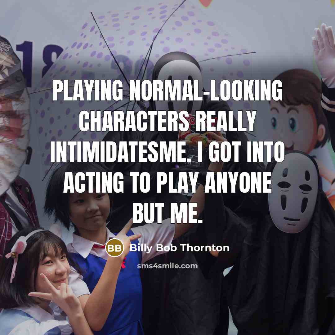 “Playing normal-looking characters really intimidatesme. I got into acting to play anyone but me.” quote by Billy Bob Thornton
