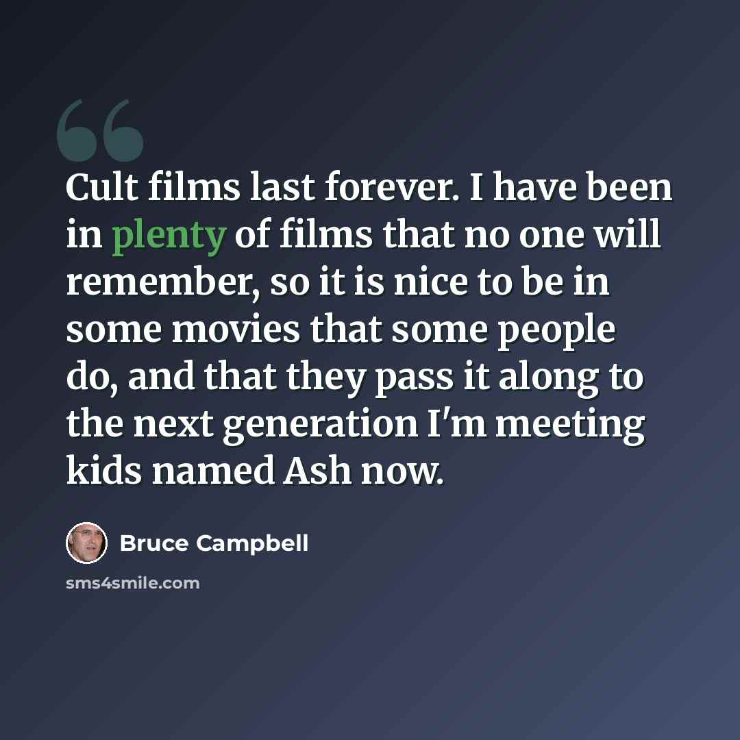 “Cult films last forever. I have been in plenty of films that no one will remember, so it is nice to be in some movies that some people do, and that they pass it along to the next generation I'm meeting kids named Ash now.” quote by Bruce Campbell
