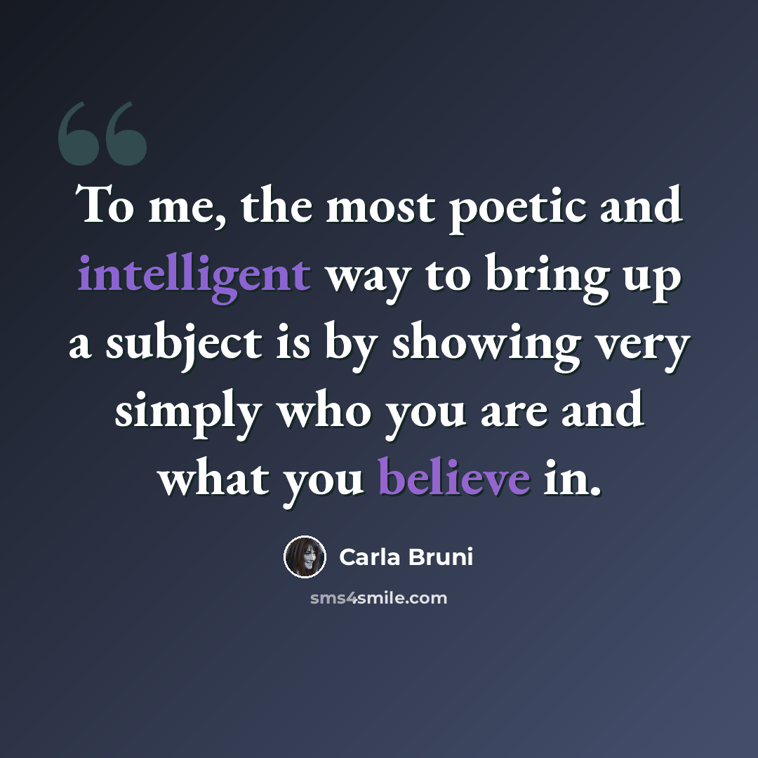 “To me, the most poetic and intelligent way to bring up a subject is by showing very simply who you are and what you believe in.” quote by Carla Bruni
