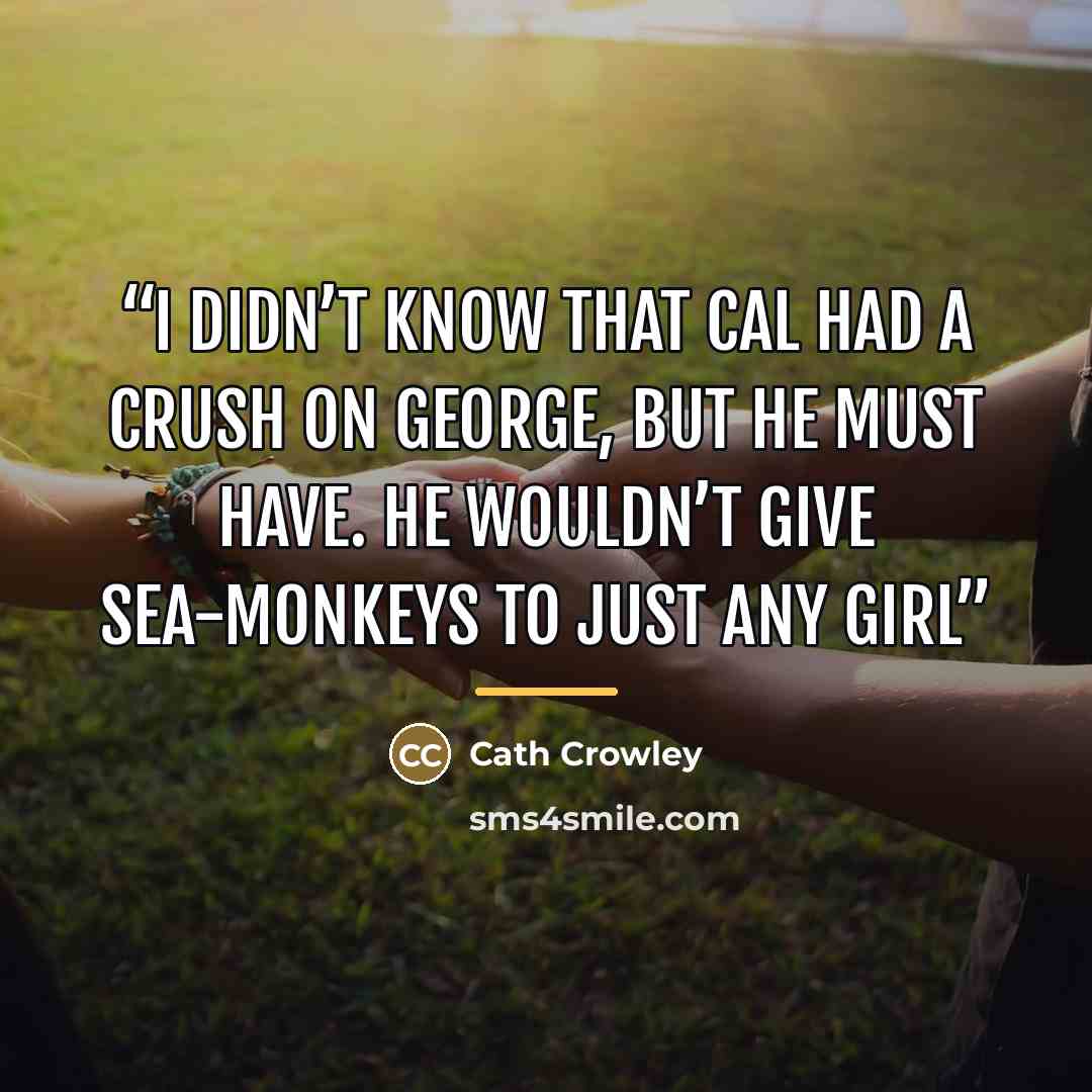 “I didn’t know that Cal had a crush on George, but he must have. He wouldn’t give Sea-Monkeys to just any girl” quote by Cath Crowley