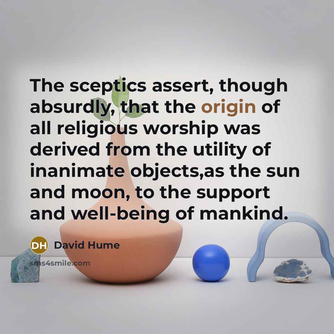 “The sceptics assert, though absurdly, that the origin of all religious worship was derived from the utility of inanimate objects,as the sun and moon, to the support and well-being of mankind.” quote by David Hume