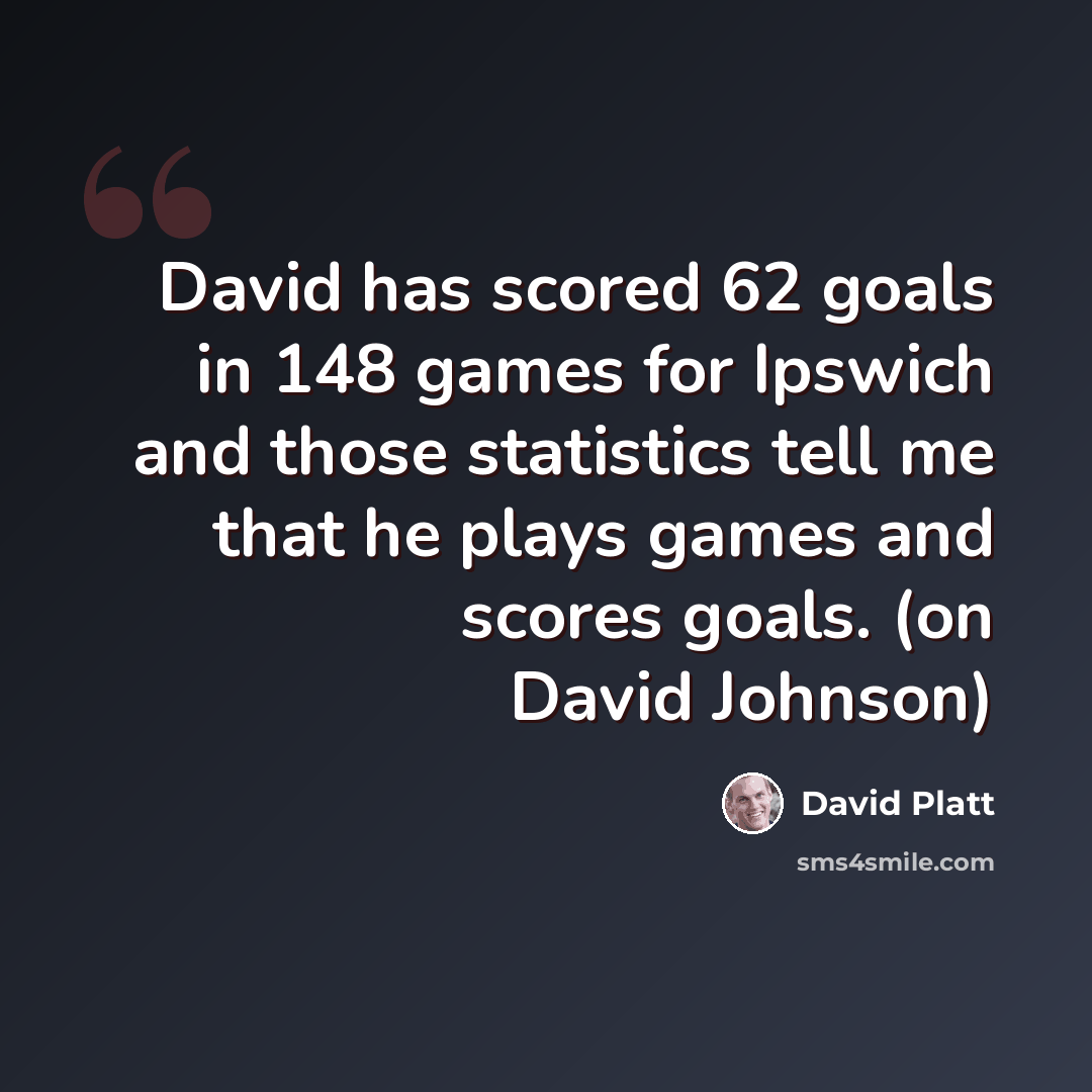 “David has scored 62 goals in 148 games for Ipswich and those statistics tell me that he plays games and scores goals. (on David Johnson)” quote by David Platt