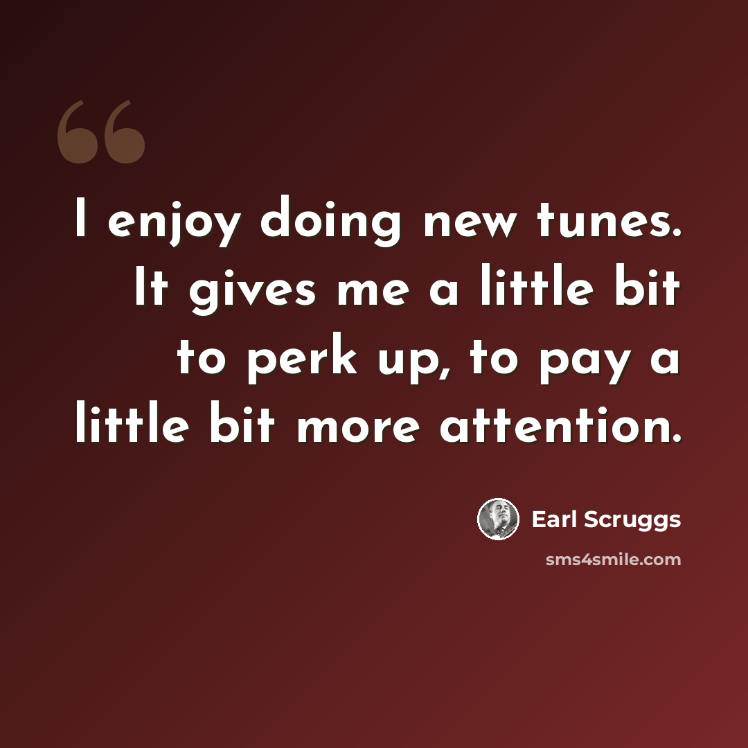 “I enjoy doing new tunes. It gives me a little bit to perk up, to pay a little bit more attention.” quote by Earl Scruggs