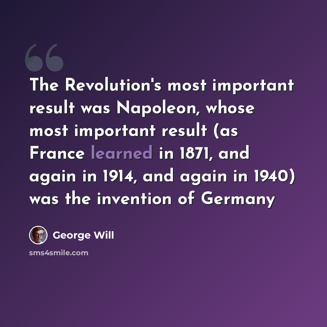“The Revolution's most important result was Napoleon, whose most important result (as France learned in 1871, and again in 1914, and again in 1940) was the invention of Germany” quote by George Will