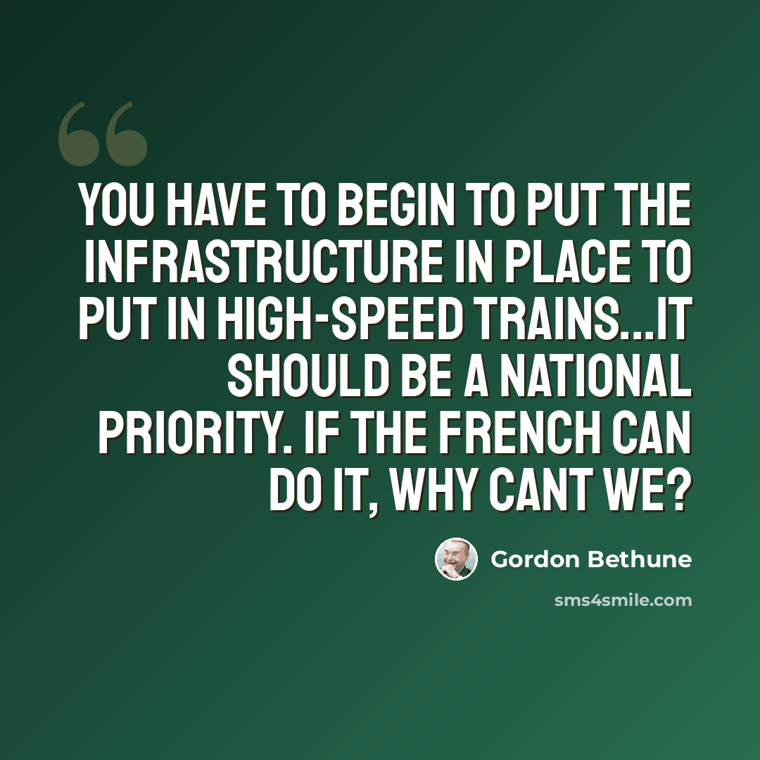 “You have to begin to put the infrastructure in place to put in high-speed trains...It should be a national priority. If the French can do it, why cant we?” quote by Gordon Bethune