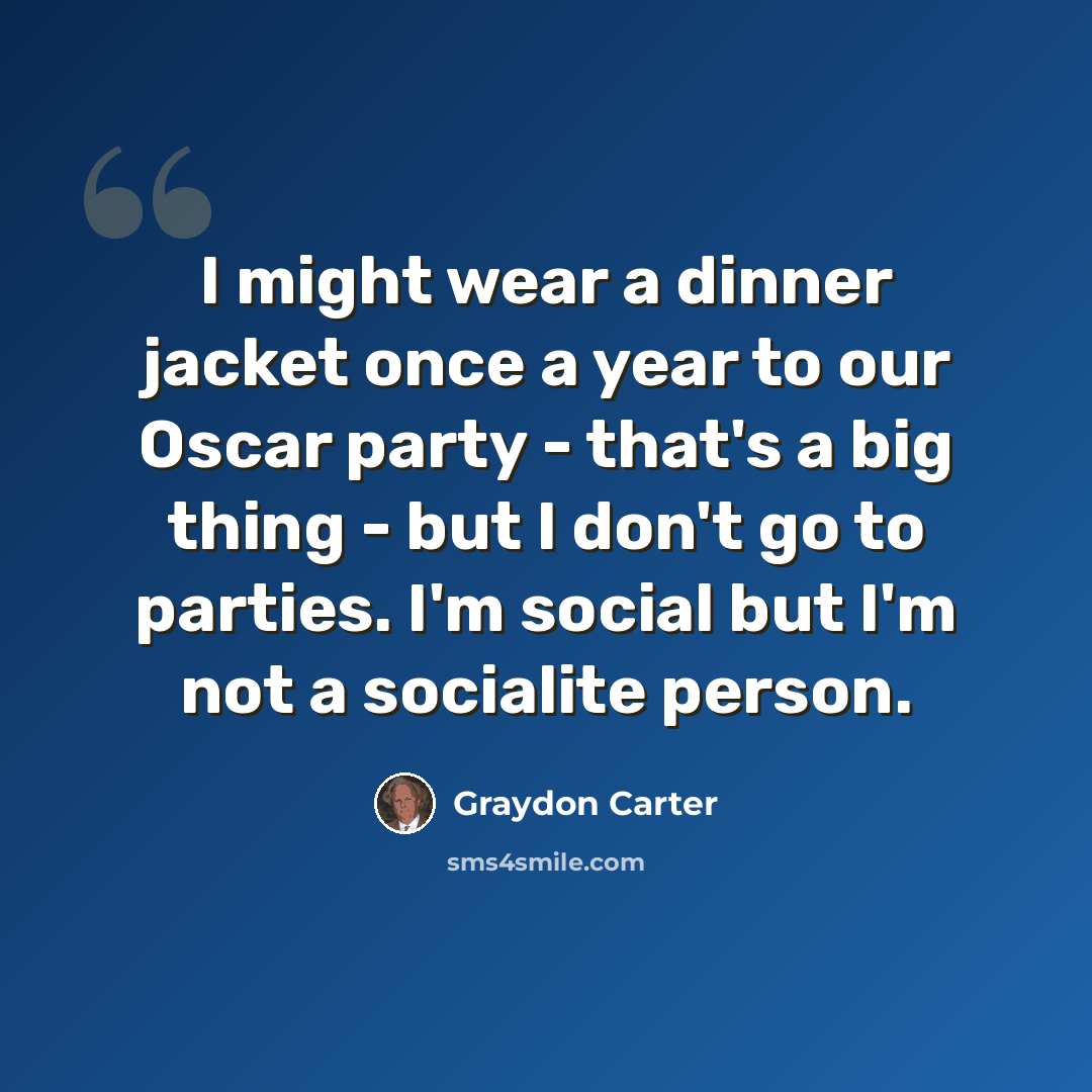 “I might wear a dinner jacket once a year to our Oscar party - that's a big thing - but I don't go to parties. I'm social but I'm not a socialite person.” quote by Graydon Carter
