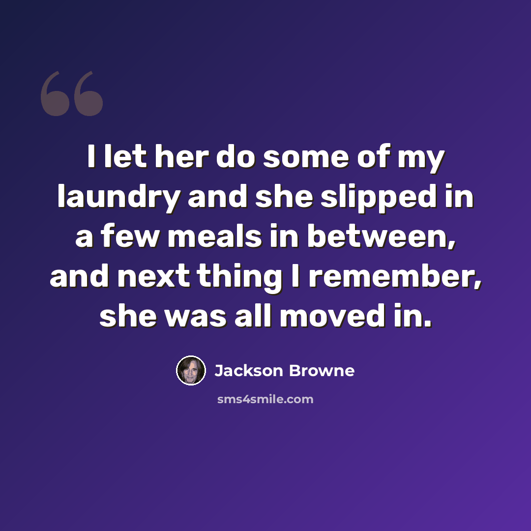 “I let her do some of my laundry and she slipped in a few meals in between, and next thing I remember, she was all moved in.” quote by Jackson Browne