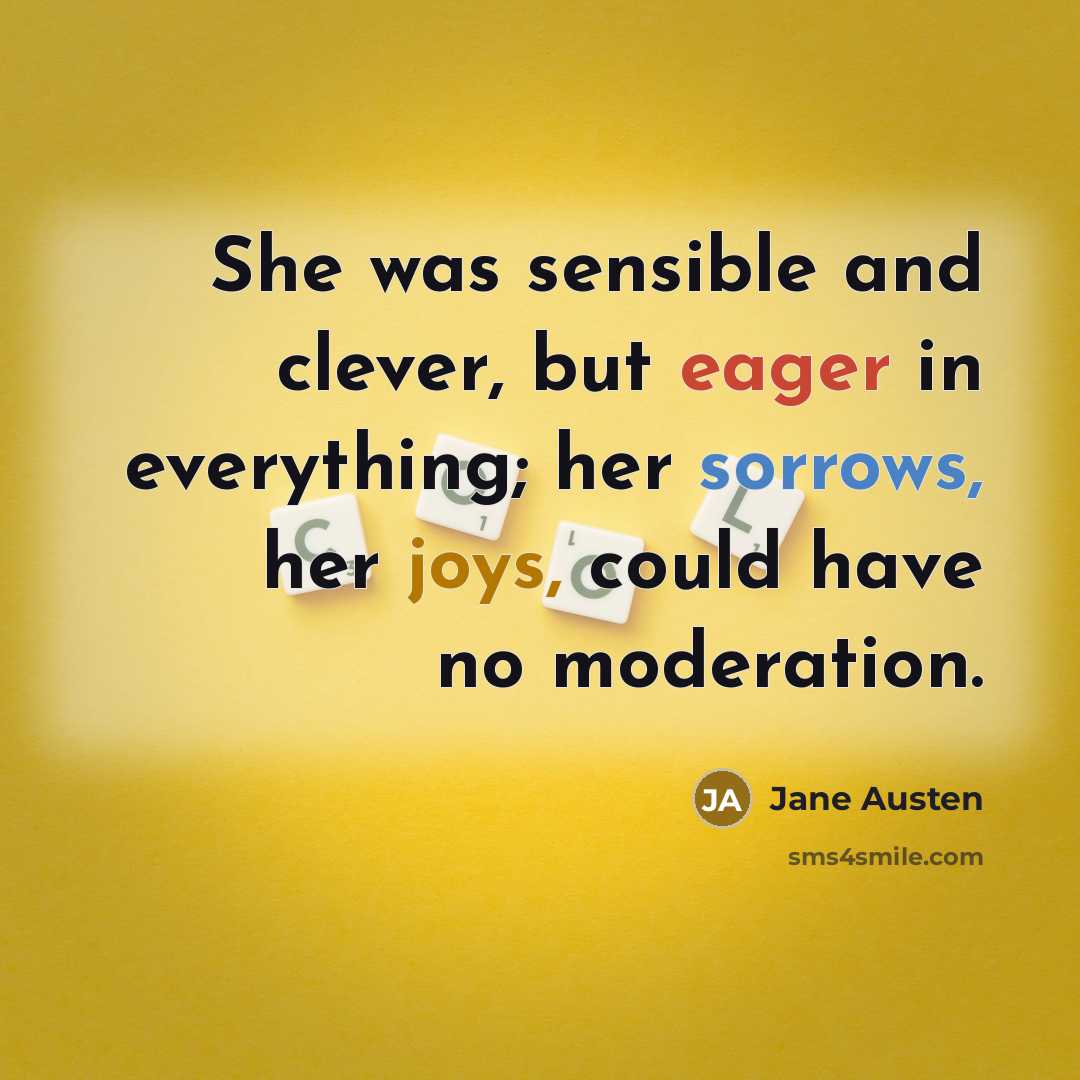 “She was sensible and clever, but eager in everything; her sorrows, her joys, could have no moderation.” quote by Jane Austen