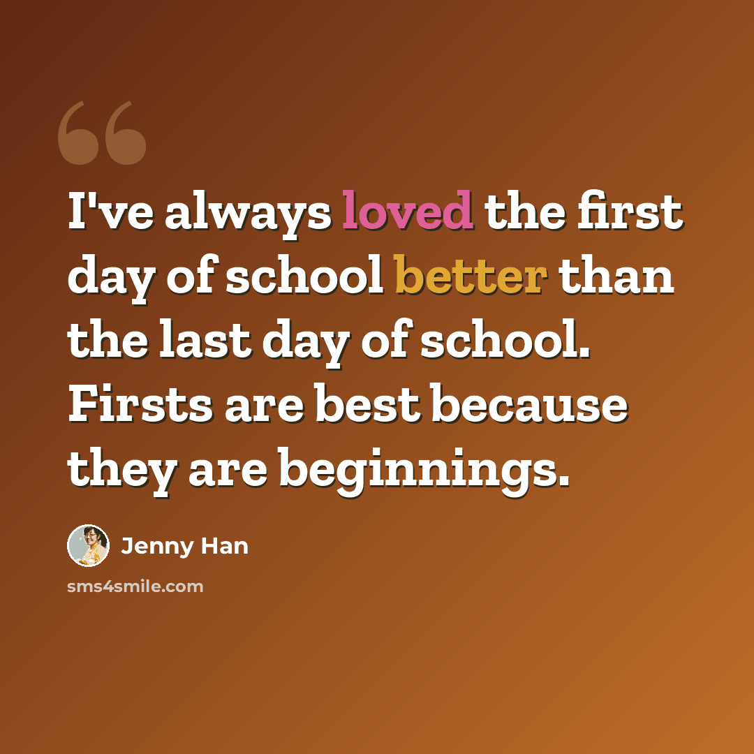“I've always loved the first day of school better than the last day of school. Firsts are best because they are beginnings.” quote by Jenny Han