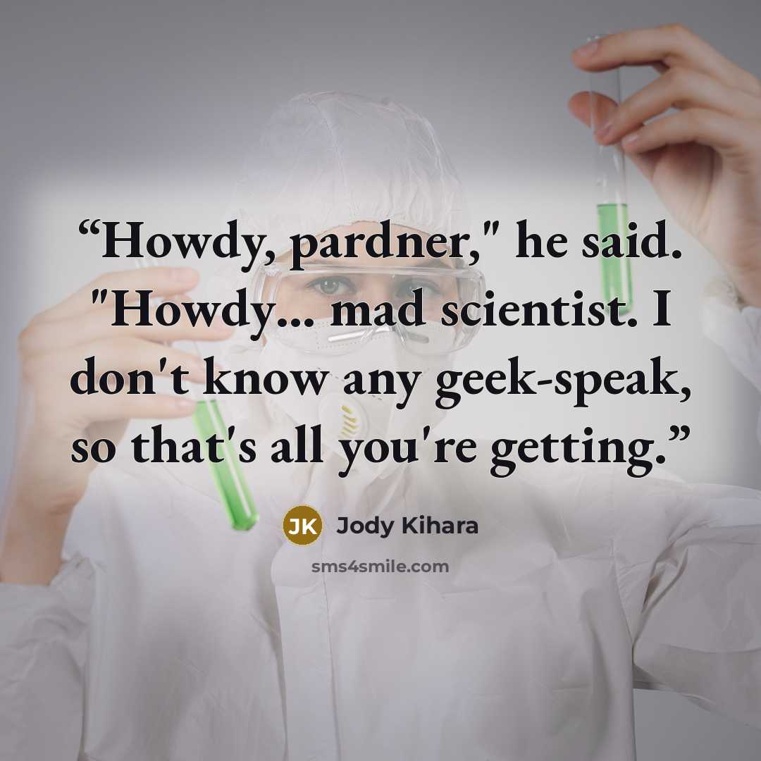 “Howdy, pardner," he said. "Howdy… mad scientist. I don't know any geek-speak, so that's all you're getting.” quote by Jody Kihara