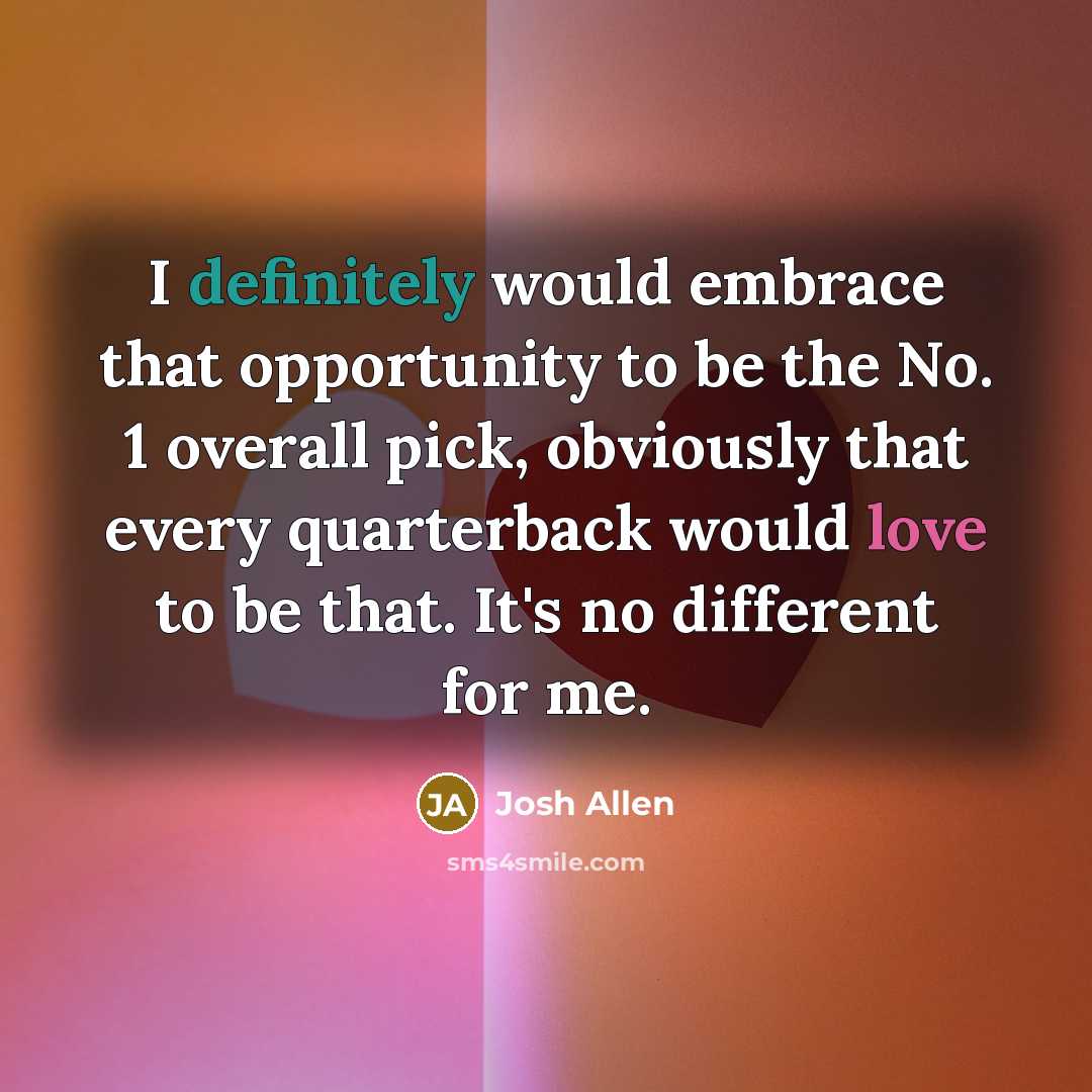 “I definitely would embrace that opportunity to be the No. 1 overall pick, obviously that every quarterback would love to be that. It's no different for me.” quote by Josh Allen