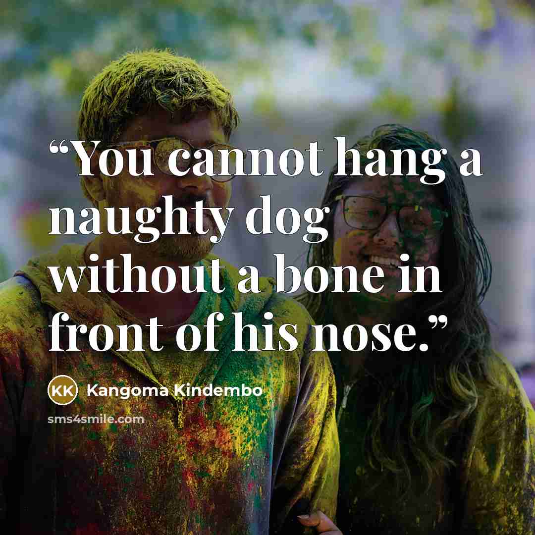 “You cannot hang a naughty dog without a bone in front of his nose.” quote by Kangoma Kindembo
