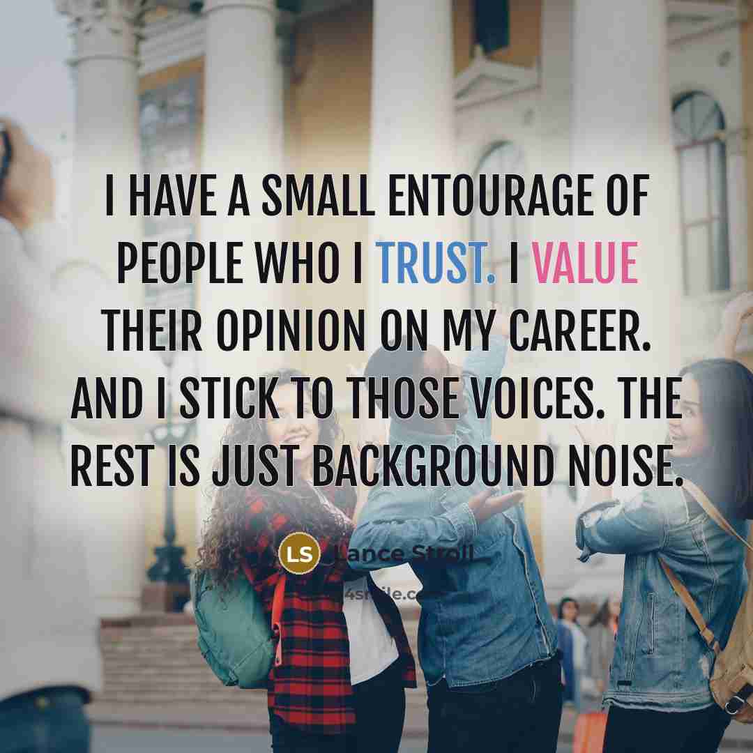 “I have a small entourage of people who I trust. I value their opinion on my career. And I stick to those voices. The rest is just background noise.” quote by Lance Stroll