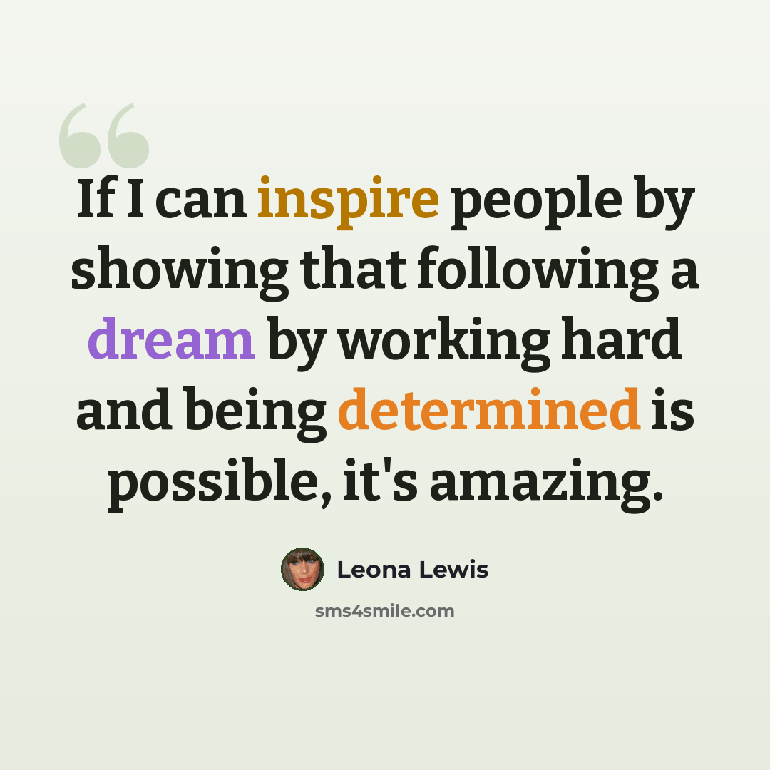 “If I can inspire people by showing that following a dream by working hard and being determined is possible, it's amazing.” quote by Leona Lewis