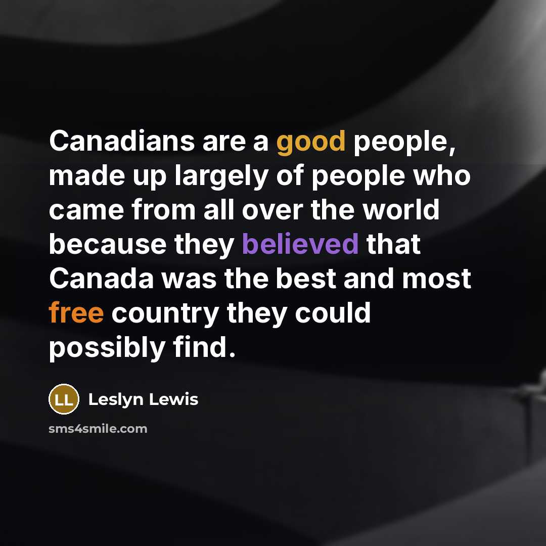 “Canadians are a good people, made up largely of people who came from all over the world because they believed that Canada was the best and most free country they could possibly find.” quote by Leslyn Lewis