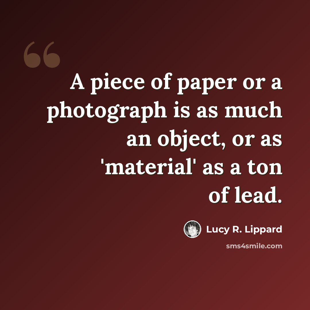“A piece of paper or a photograph is as much an object, or as 'material' as a ton of lead.” quote by Lucy R. Lippard
