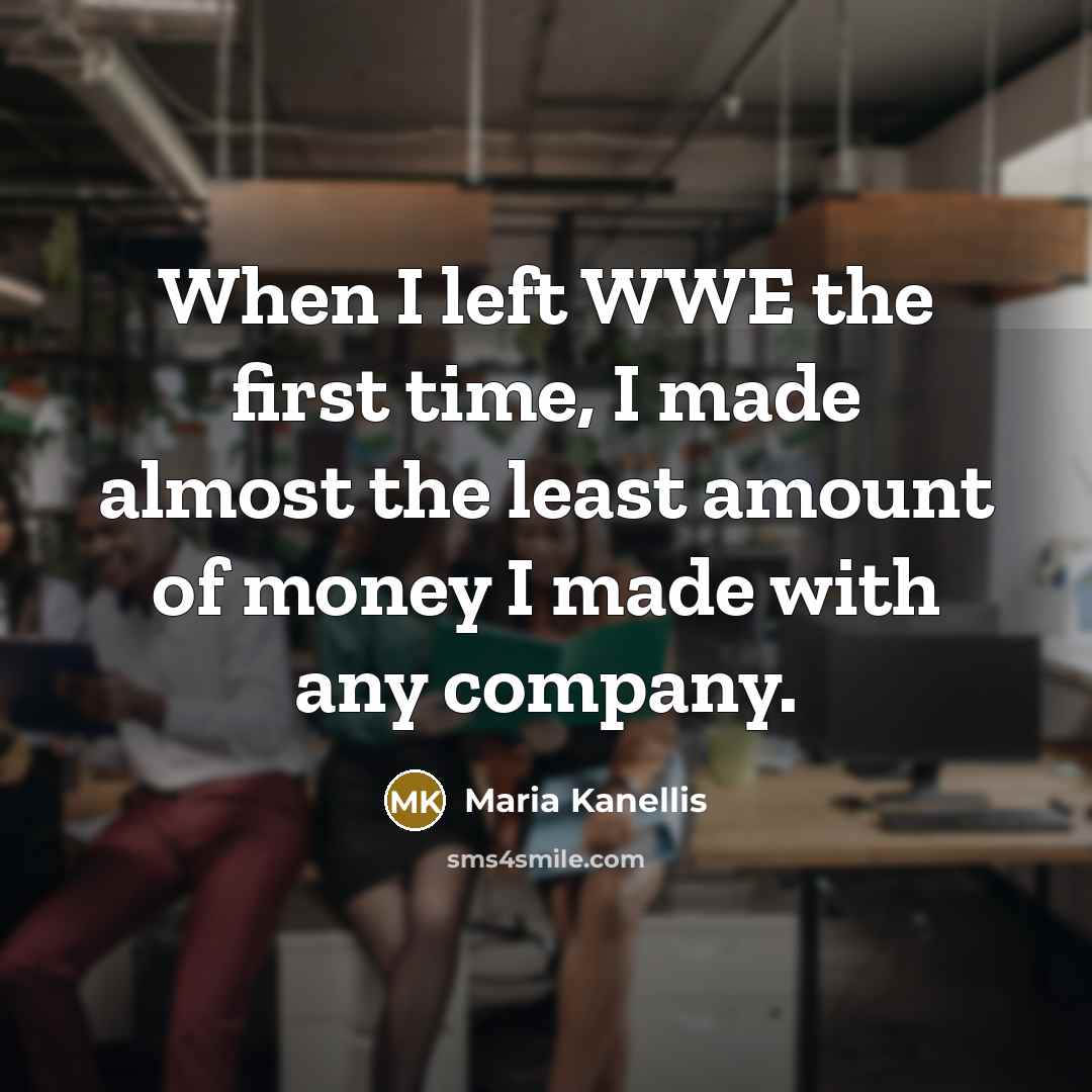 “When I left WWE the first time, I made almost the least amount of money I made with any company.” quote by Maria Kanellis