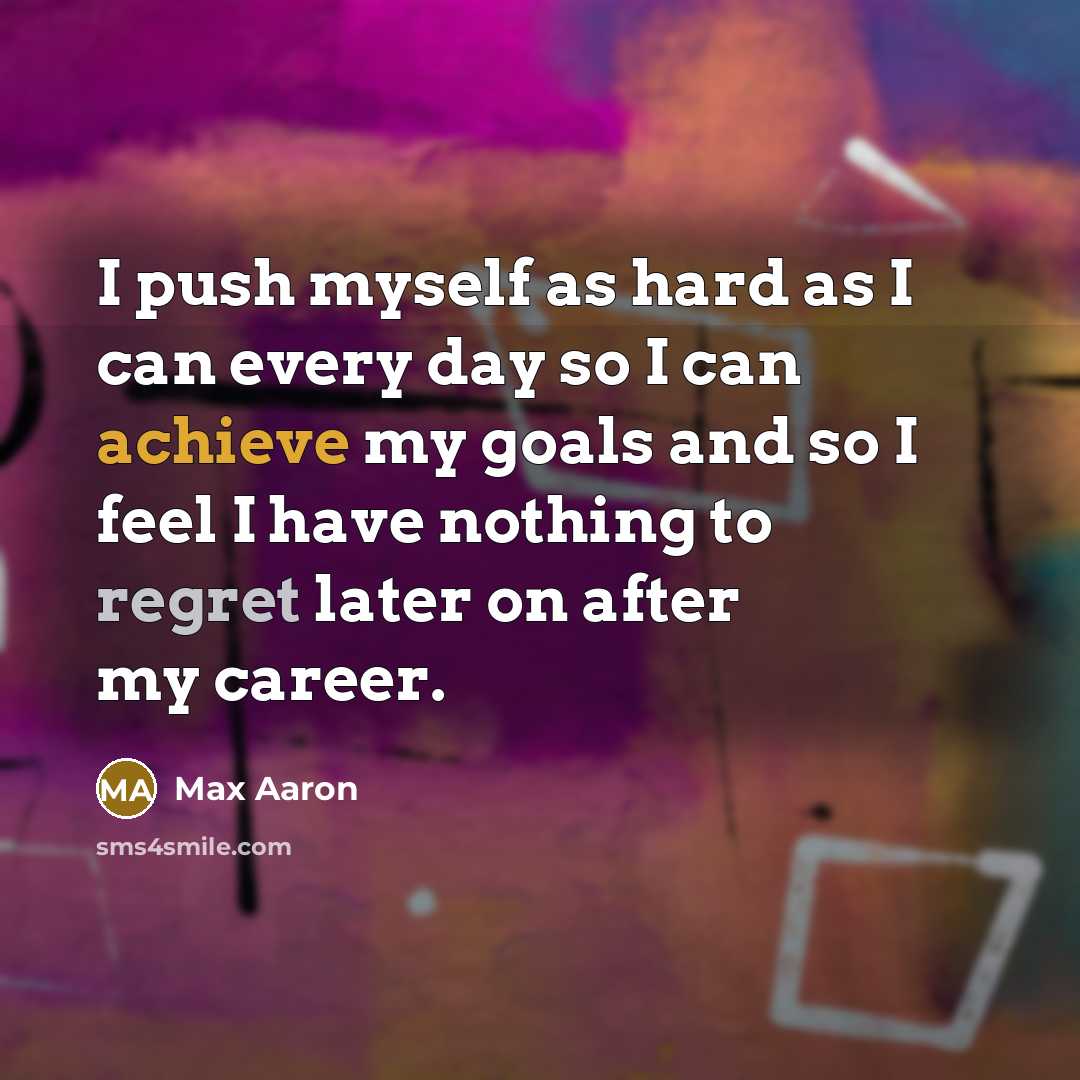 “I push myself as hard as I can every day so I can achieve my goals and so I feel I have nothing to regret later on after my career.” quote by Max Aaron