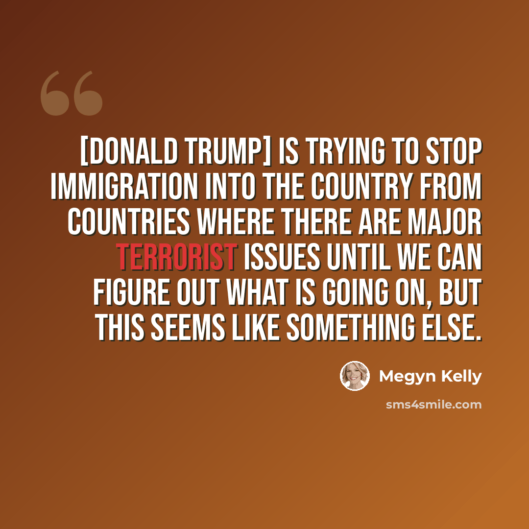 “[Donald Trump] is trying to stop immigration into the country from countries where there are major terrorist issues until we can figure out what is going on, but this seems like something else.” quote by Megyn Kelly