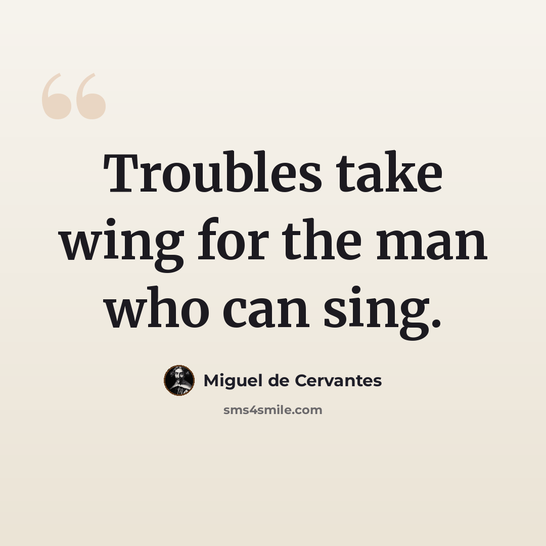 “Troubles take wing for the man who can sing.” quote by Miguel de Cervantes