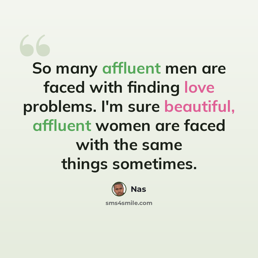 “So many affluent men are faced with finding love problems. I'm sure beautiful, affluent women are faced with the same things sometimes.” quote by Nas