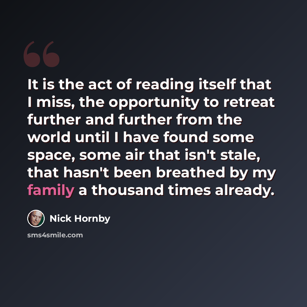 “It is the act of reading itself that I miss, the opportunity to retreat further and further from the world until I have found some space, some air that isn't stale, that hasn't been breathed by my family a thousand times already.” quote by Nick Hornby