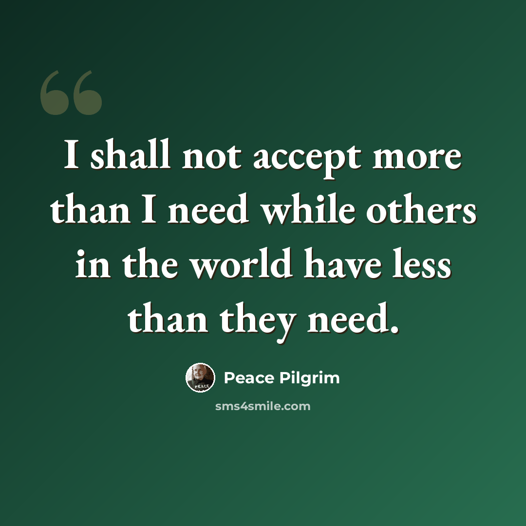 “I shall not accept more than I need while others in the world have less than they need.” quote by Peace Pilgrim