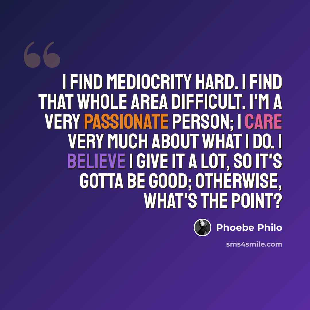 “I find mediocrity hard. I find that whole area difficult. I'm a very passionate person; I care very much about what I do. I believe I give it a lot, so it's gotta be good; otherwise, what's the point?” quote by Phoebe Philo