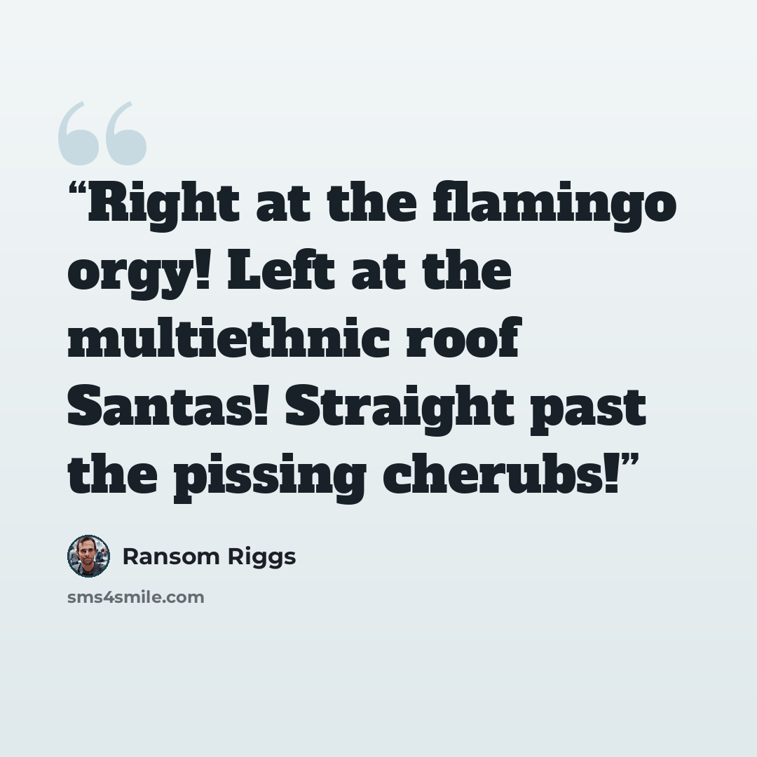 “Right at the flamingo orgy! Left at the multiethnic roof Santas! Straight past the pissing cherubs!” quote by Ransom Riggs