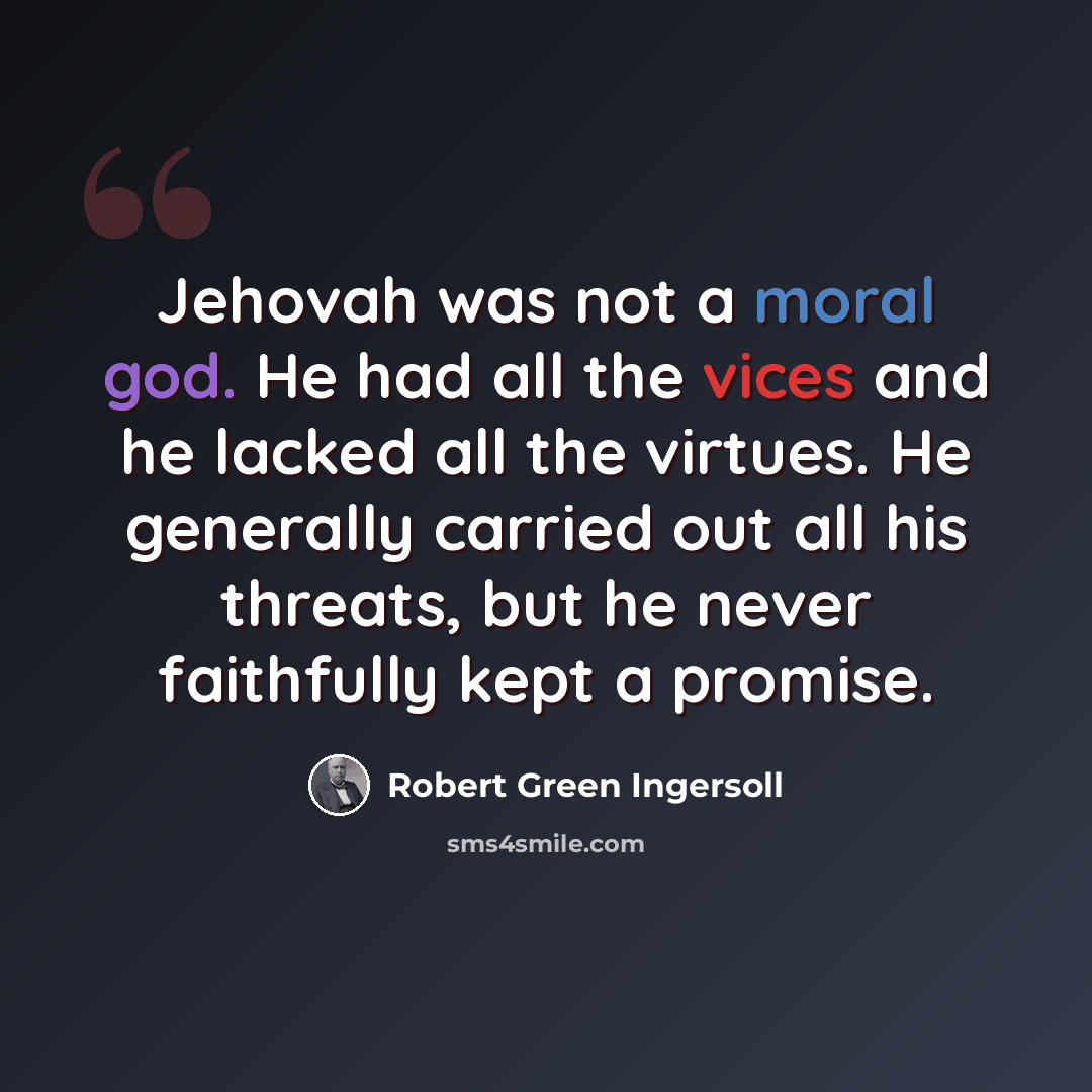 “Jehovah was not a moral god. He had all the vices and he lacked all the virtues. He generally carried out all his threats, but he never faithfully kept a promise.” quote by Robert Green Ingersoll