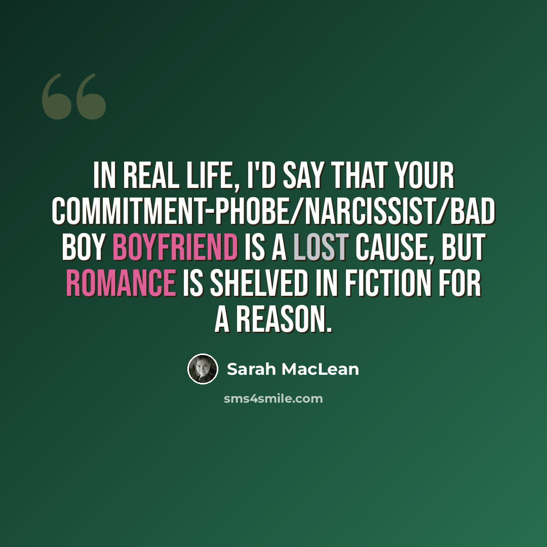 “In real life, I'd say that your commitment-phobe/narcissist/bad boy boyfriend is a lost cause, but romance is shelved in fiction for a reason.” quote by Sarah MacLean