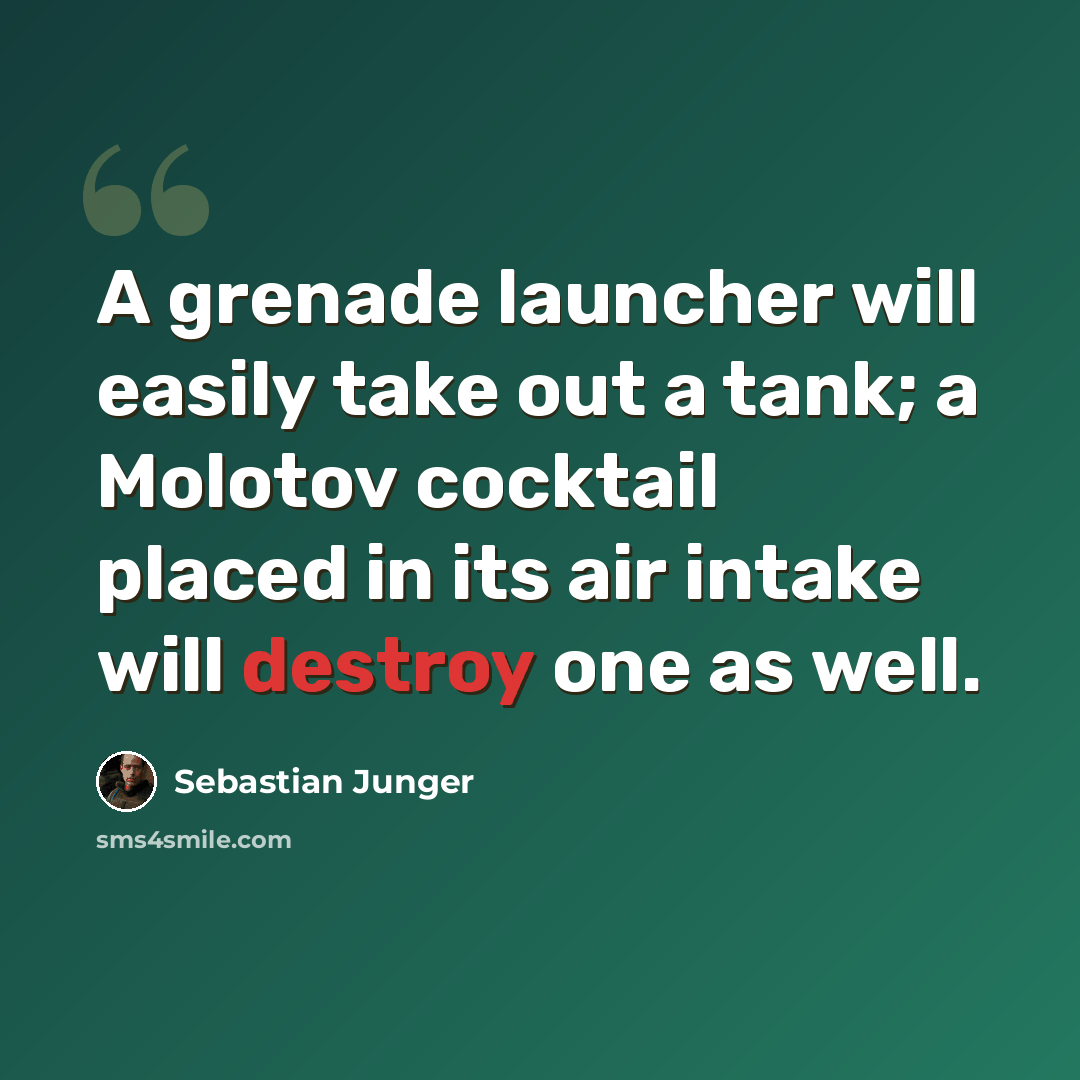“A grenade launcher will easily take out a tank; a Molotov cocktail placed in its air intake will destroy one as well.” quote by Sebastian Junger
