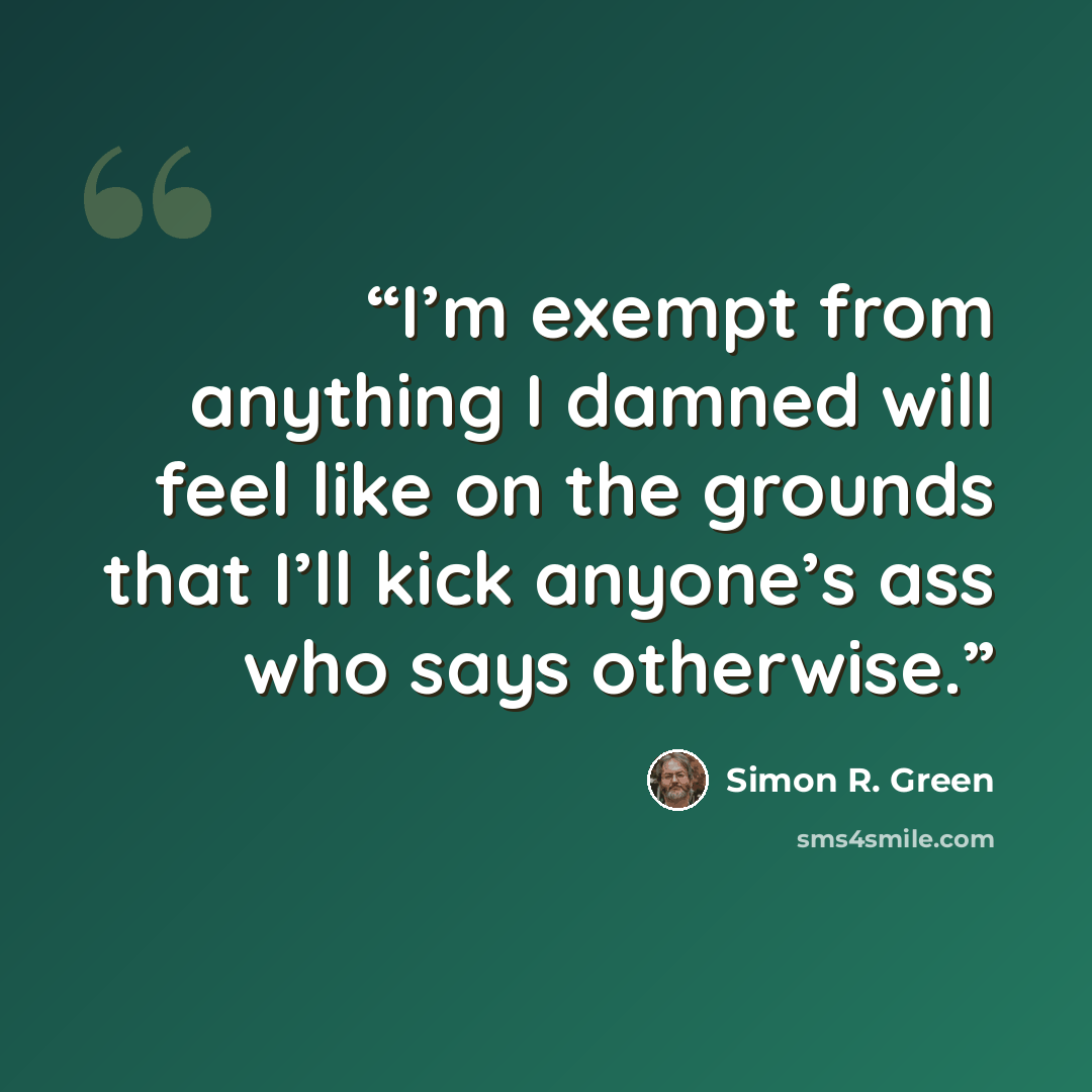“I’m exempt from anything I damned will feel like on the grounds that I’ll kick anyone’s ass who says otherwise.” quote by Simon R. Green