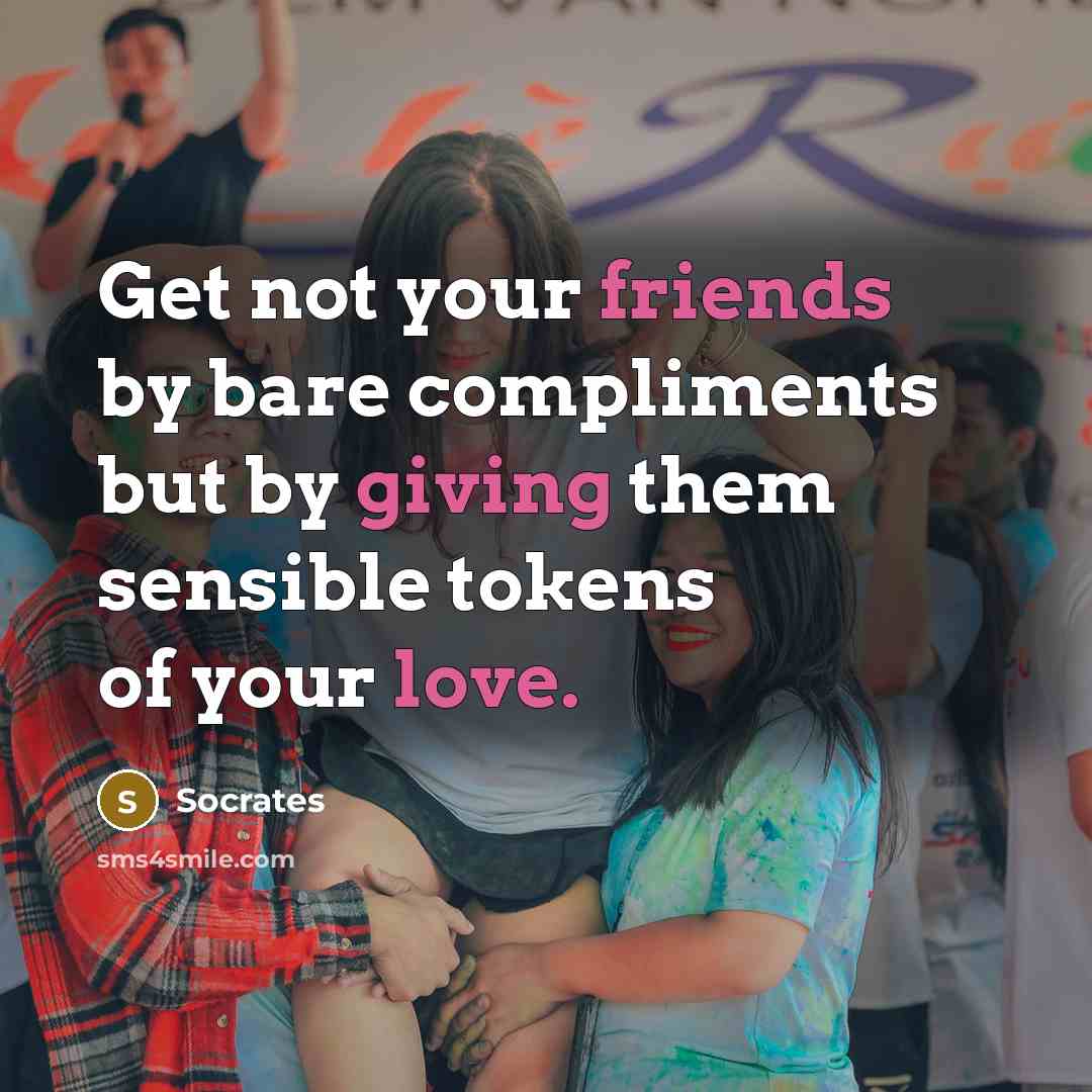 “Get not your friends by bare compliments but by giving them sensible tokens of your love.” quote by Socrates