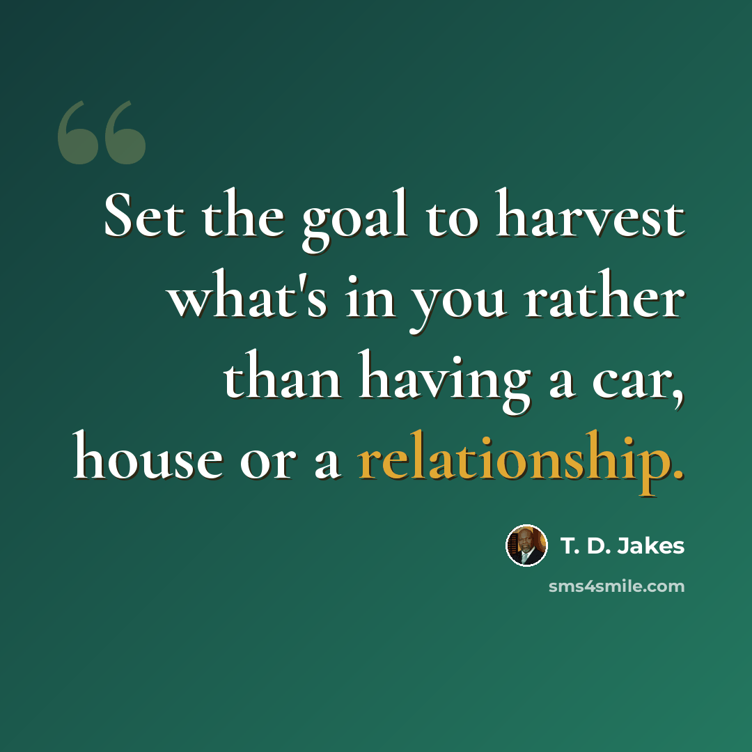 “Set the goal to harvest what's in you rather than having a car, house or a relationship.” quote by T. D. Jakes