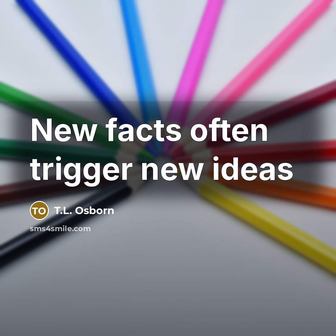 “New facts often trigger new ideas” quote by T.L. Osborn