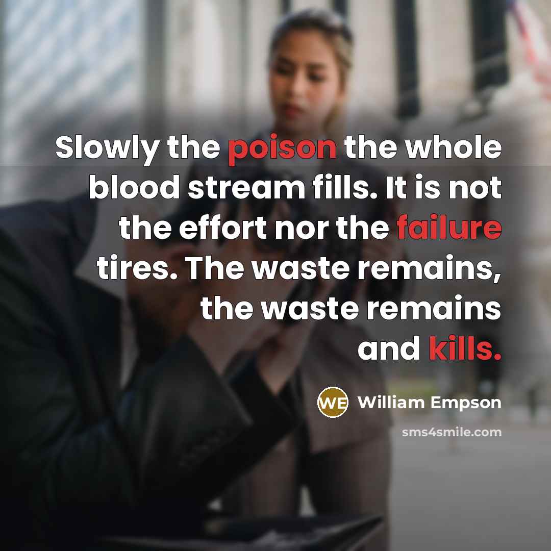 “Slowly the poison the whole blood stream fills. It is not the effort nor the failure tires. The waste remains, the waste remains and kills.” quote by William Empson